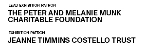 LEAD EXHIBITION PATRON THE PETER AND MELANIE MUNK CHARITABLE FOUNDATION. EXHIBITION PATRON JEANNE TIMMINS COSTELLO TRUST